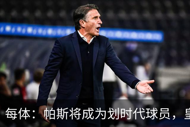 每体：帕斯将成为划时代球员，皇马放走他的决定在竞技层面受质疑